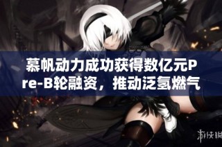 慕帆动力成功获得数亿元Pre-B轮融资，推动泛氢燃气轮机发展