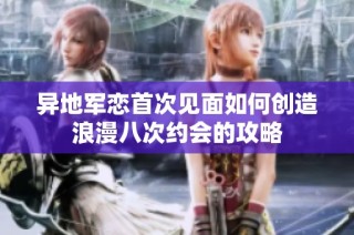 异地军恋首次见面如何创造浪漫八次约会的攻略