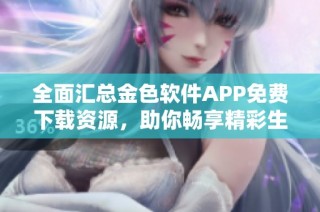 全面汇总金色软件APP免费下载资源，助你畅享精彩生活
