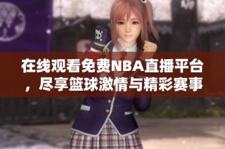 在线观看免费NBA直播平台，尽享篮球激情与精彩赛事