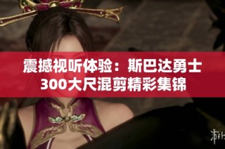 震撼视听体验：斯巴达勇士300大尺混剪精彩集锦