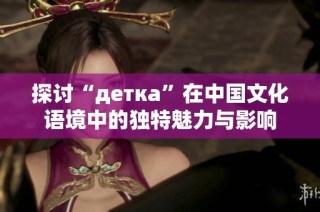 探讨“детка”在中国文化语境中的独特魅力与影响