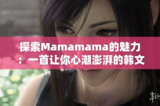 探索Mamamama的魅力：一首让你心潮澎湃的韩文歌曲