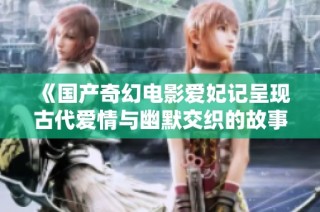 《国产奇幻电影爱妃记呈现古代爱情与幽默交织的故事》