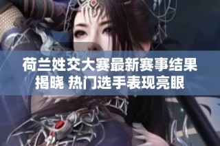 荷兰姓交大赛最新赛事结果揭晓 热门选手表现亮眼