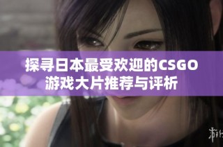 探寻日本最受欢迎的CSGO游戏大片推荐与评析