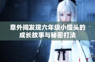 意外间发现六年级小馒头的成长故事与秘密打法