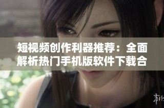 短视频创作利器推荐：全面解析热门手机版软件下载合集