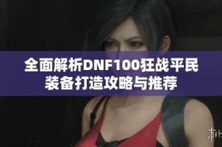 全面解析DNF100狂战平民装备打造攻略与推荐