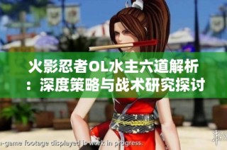 火影忍者OL水主六道解析：深度策略与战术研究探讨