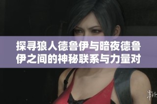 探寻狼人德鲁伊与暗夜德鲁伊之间的神秘联系与力量对比