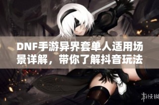 DNF手游异界套单人适用场景详解，带你了解抖音玩法技巧