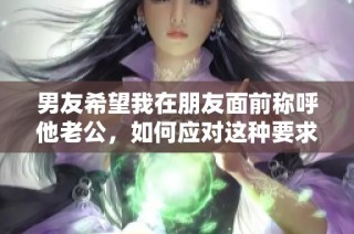 男友希望我在朋友面前称呼他老公，如何应对这种要求