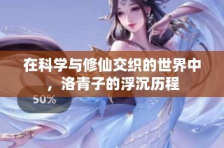 在科学与修仙交织的世界中，洛青子的浮沉历程