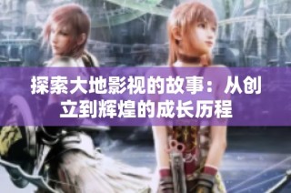 探索大地影视的故事：从创立到辉煌的成长历程