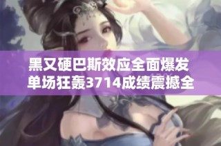 黑又硬巴斯效应全面爆发 单场狂轰3714成绩震撼全场