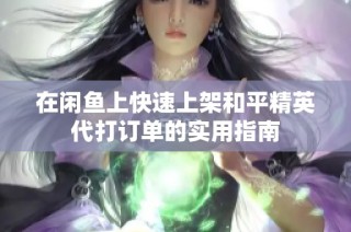在闲鱼上快速上架和平精英代打订单的实用指南