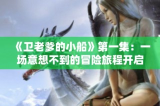 《卫老爹的小船》第一集：一场意想不到的冒险旅程开启了