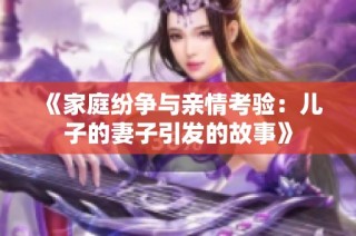 《家庭纷争与亲情考验：儿子的妻子引发的故事》