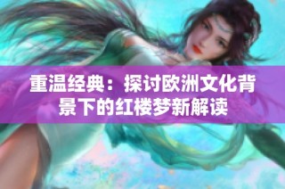 重温经典：探讨欧洲文化背景下的红楼梦新解读