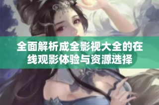 全面解析成全影视大全的在线观影体验与资源选择