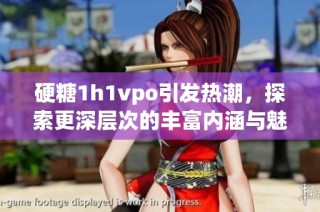 硬糖1h1vpo引发热潮，探索更深层次的丰富内涵与魅力