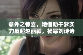 意外之惊喜，她借助干爹实力反超赵丽颖，杨幂刘诗诗纷纷退让