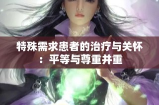 特殊需求患者的治疗与关怀：平等与尊重并重