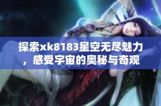 探索xk8183星空无尽魅力，感受宇宙的奥秘与奇观