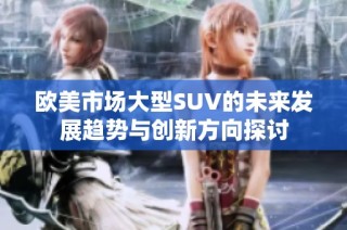 欧美市场大型SUV的未来发展趋势与创新方向探讨