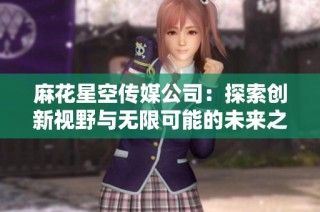 麻花星空传媒公司：探索创新视野与无限可能的未来之路