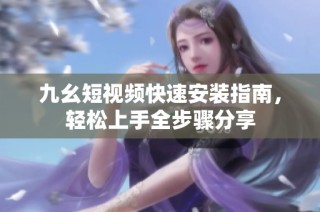 九幺短视频快速安装指南，轻松上手全步骤分享