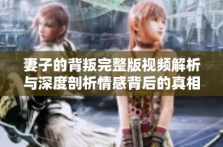 妻子的背叛完整版视频解析与深度剖析情感背后的真相
