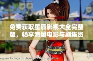 免费获取星辰影视大全完整版，畅享海量电影与剧集资源
