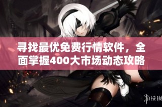寻找最优免费行情软件，全面掌握400大市场动态攻略