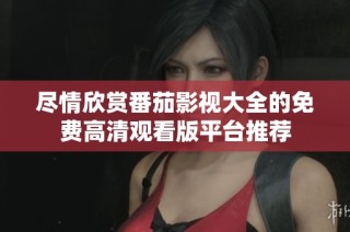 尽情欣赏番茄影视大全的免费高清观看版平台推荐