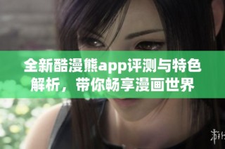 全新酷漫熊app评测与特色解析，带你畅享漫画世界