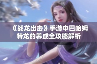 《战龙出击》手游中巴哈姆特龙的养成全攻略解析