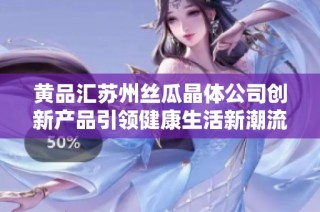 黄品汇苏州丝瓜晶体公司创新产品引领健康生活新潮流