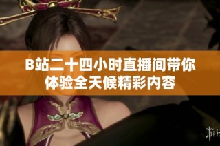 B站二十四小时直播间带你体验全天候精彩内容