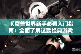 《魔兽世界新手必看入门指南：全面了解这款经典游戏》