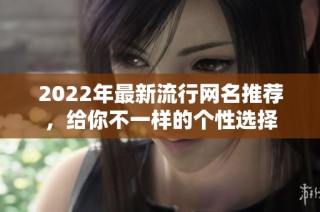 2022年最新流行网名推荐，给你不一样的个性选择