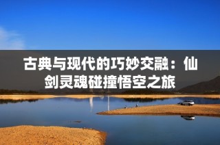 古典与现代的巧妙交融：仙剑灵魂碰撞悟空之旅