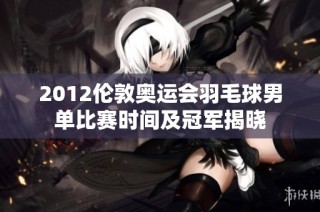 2012伦敦奥运会羽毛球男单比赛时间及冠军揭晓