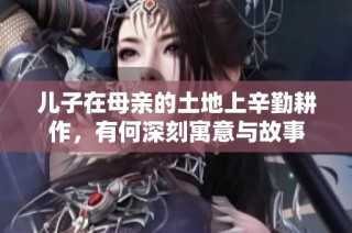 儿子在母亲的土地上辛勤耕作，有何深刻寓意与故事