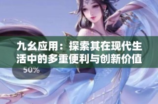 九幺应用：探索其在现代生活中的多重便利与创新价值