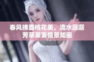 春风拂面桃花美，流水潺潺芳草萋萋情景如画