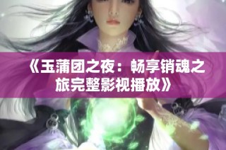 《玉蒲团之夜：畅享销魂之旅完整影视播放》