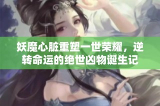 妖魔心脏重塑一世荣耀，逆转命运的绝世凶物诞生记