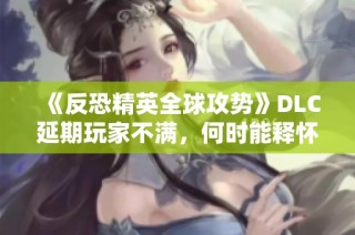 《反恐精英全球攻势》DLC延期玩家不满，何时能释怀？
